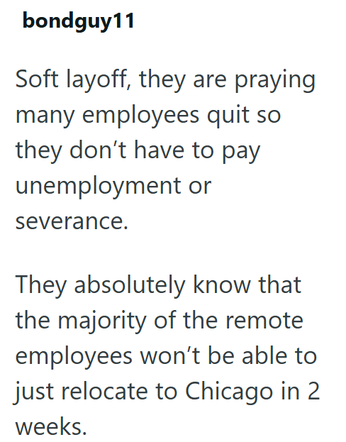 bondguy11 Soft layoff, they are praying many employees quit so they don't have to pay unemployment or severance. They absolutely know that the majority of the remote employees won't be able to just relocate to Chicago in 2 weeks.