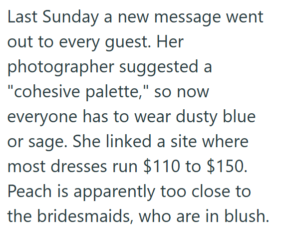 Last Sunday a new message went out to every guest. Her photographer suggested a "cohesive palette," so now everyone has to wear dusty blue or sage. She linked a site where most dresses run $110 to $150. Peach is apparently too close to the bridesmaids, who are in blush.