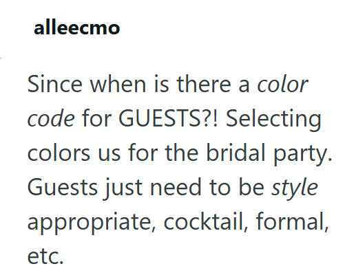 alleecmo Since when is there a color code for GUESTS?! Selecting colors us for the bridal party. Guests just need to be style appropriate, cocktail, formal, etc.