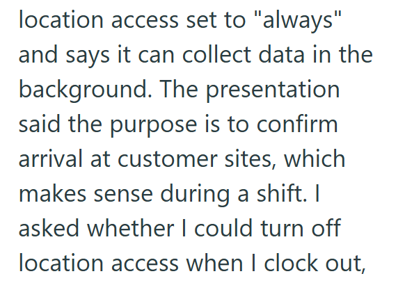 location access set to "always" and says it can collect data in the background. The presentation said the purpose is to confirm arrival at customer sites, which makes sense during a shift. I asked whether I could turn off location access when I clock out,