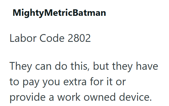 MightyMetricBatman Labor Code 2802 They can do this, but they have to pay you extra for it or provide a work owned device.