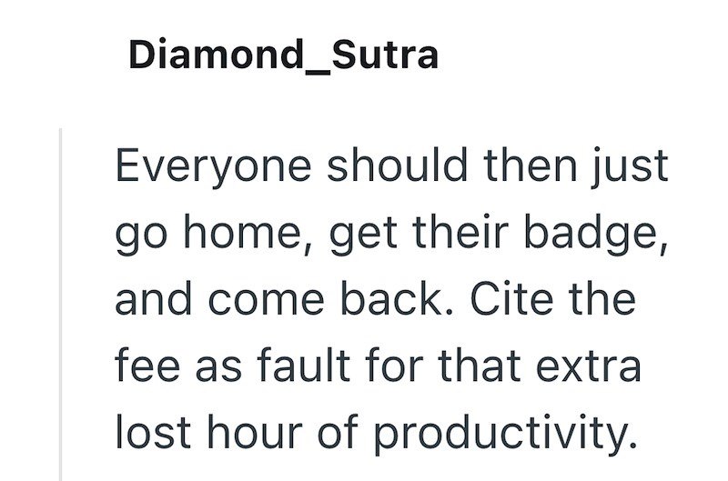 Diamond_Sutra Everyone should then just go home, get their badge, and come back. Cite the fee as fault for that extra lost hour of productivity.