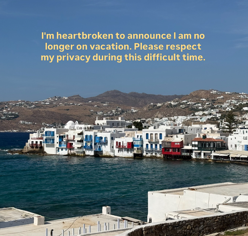 I'm heartbroken to announce I am no longer on vacation. Please respect my privacy during this difficult time.