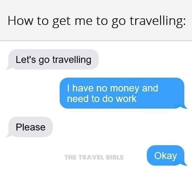 How to get me to go travelling: Let's go travelling I have no money and need to do work Please THE TRAVEL BIBLE Okay