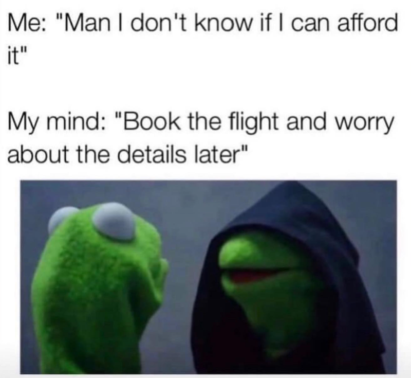 Me: "Man I don't know if I can afford it" My mind: "Book the flight and worry about the details later"