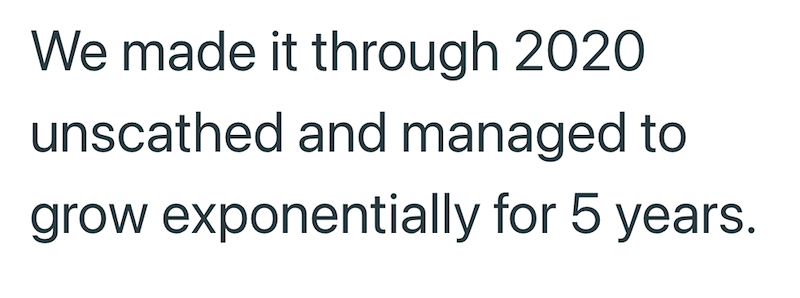 We made it through 2020 unscathed and managed to grow exponentially for 5 years.