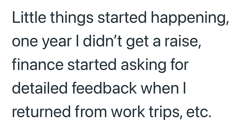 Little things started happening, one year I didn't get a raise, finance started asking for detailed feedback when I returned from work trips, etc.