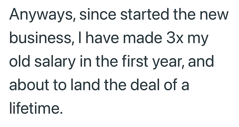 Anyways, since started the new business, I have made 3x my old salary in the first year, and about to land the deal of a lifetime.