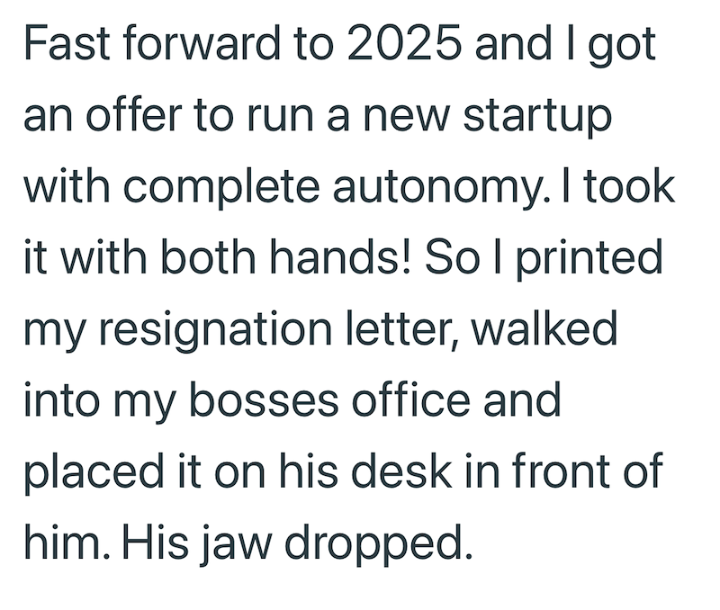 Fast forward to 2025 and I got an offer to run a new startup with complete autonomy. I took it with both hands! So I printed my resignation letter, walked into my bosses office and placed it on his desk in front of him. His jaw dropped.