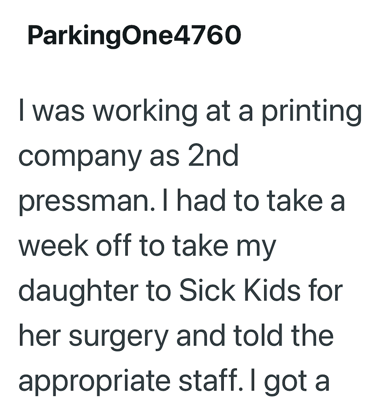 ParkingOne4760 I was working at a printing company as 2nd pressman. I had to take a week off to take my daughter to Sick Kids for her surgery and told the appropriate staff. I got a