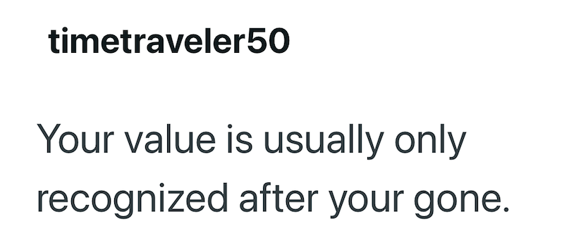 timetraveler50 Your value is usually only recognized after your gone.