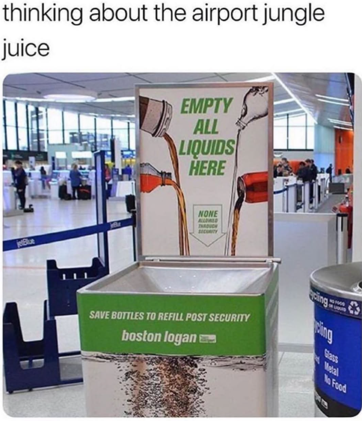 thinking about the airport jungle juice jetBlue EMPTY ALL LIQUIDS HERE NONE ALLOWED THROUGH SECURITY SAVE BOTTLES TO REFILL POST SECURITY boston logan cling NO 1000 ON LIQUID Bing Glass Metal No Food