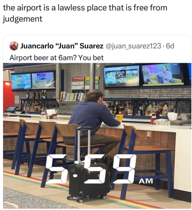 the airport is a lawless place that is free from judgement Juancarlo "Juan" Suarez @juan_suarez123.6d Airport beer at 6am? You bet FIRESIDE 5:59M AM