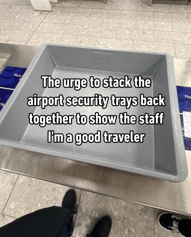 ray бед The urge to stack the airport security trays back together to show the staff I'm a good traveler Re