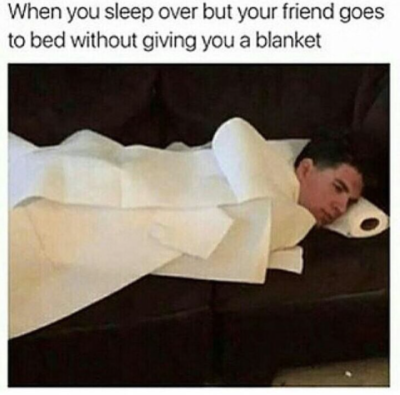 When you sleep over but your friend goes to bed without giving you a blanket