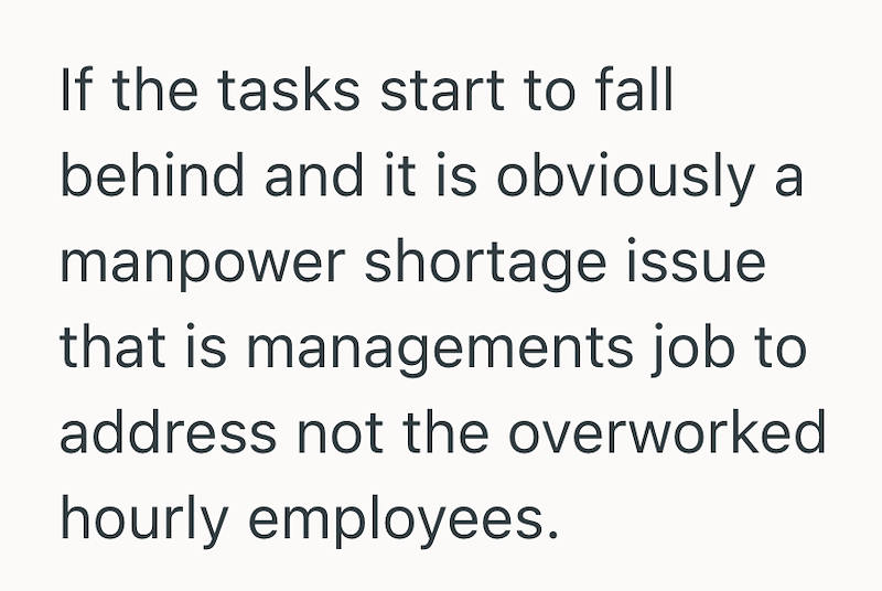 If the tasks start to fall behind and it is obviously a manpower shortage issue that is managements job to address not the overworked hourly employees.