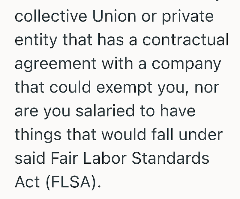 collective Union or private. entity that has a contractual agreement with a company that could exempt you, nor are you salaried to have things that would fall under said Fair Labor Standards Act (FLSA).