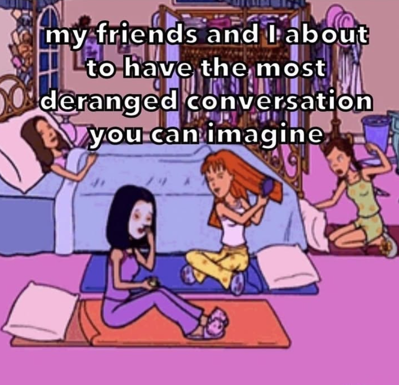 my friends and I about to have the most deranged conversation you can imagine A