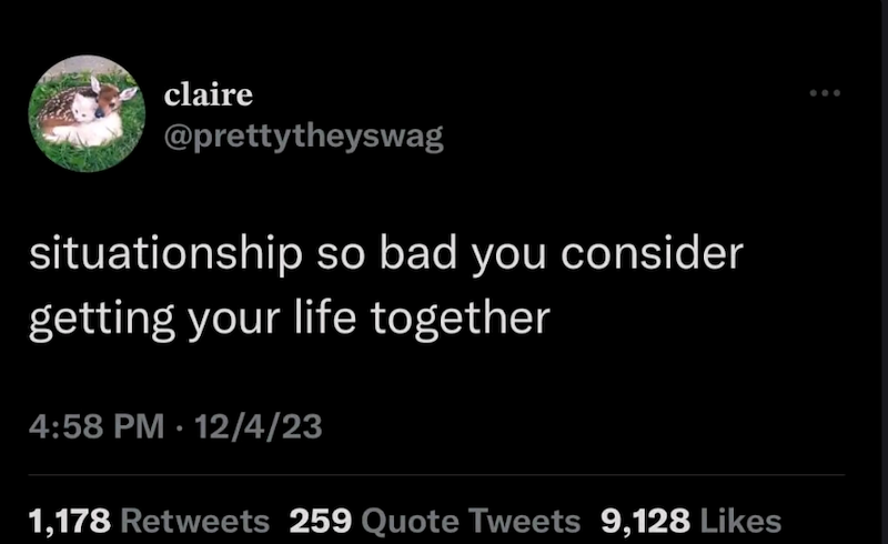 claire @prettytheyswag situationship so bad you consider getting your life together 4:58 PM - 12/4/23 1,178 Retweets 259 Quote Tweets 9,128 Likes