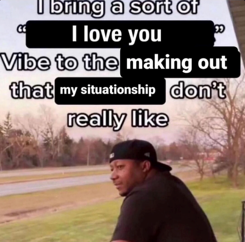C I bring a sort of I love you Vibe to the making out that my situationship don't really like