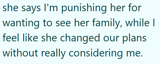 she says I'm punishing her for wanting to see her family, while I feel like she changed our plans without really considering me.