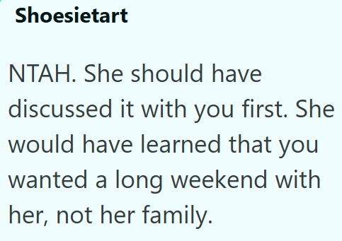 Shoesietart NTAH. She should have discussed it with you first. She would have learned that you wanted a long weekend with her, not her family.