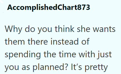 AccomplishedChart873 Why do you think she wants them there instead of spending the time with just you as planned? It's pretty