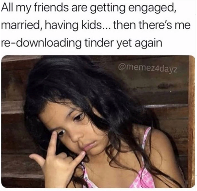 All my friends are getting engaged, married, having kids... then there's me re-downloading tinder yet again @memez4dayz