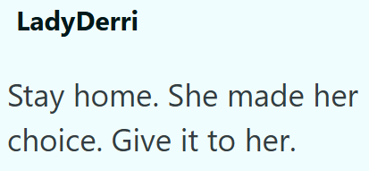 LadyDerri Stay home. She made her choice. Give it to her.