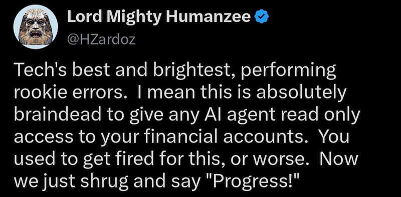 Lord Mighty Humanzee @HZardoz Tech's best and brightest, performing rookie errors. I mean this is absolutely braindead to give any Al agent read only access to your financial accounts. You used to get fired for this, or worse. Now we just shrug and say "Progress!"