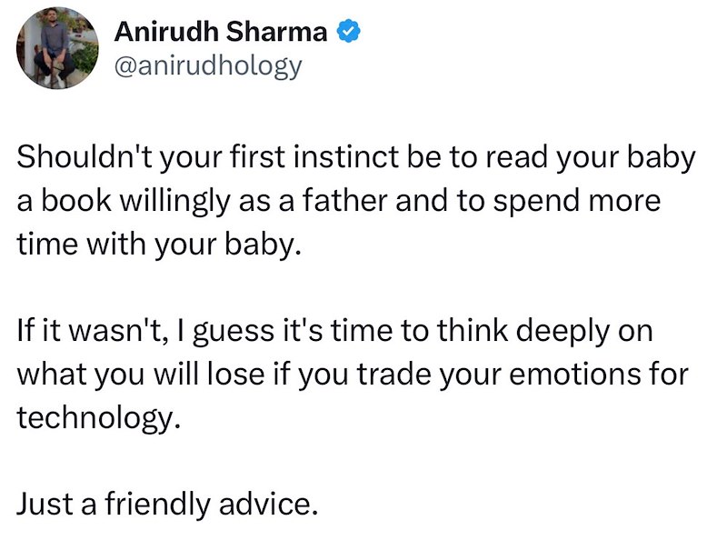 Anirudh Sharma @anirudhology Shouldn't your first instinct be to read your baby a book willingly as a father and to spend more time with your baby. If it wasn't, I guess it's time to think deeply on what you will lose if you trade your emotions for technology. Just a friendly advice.