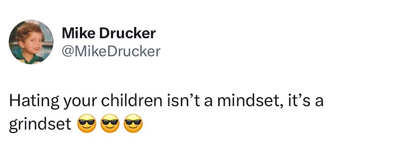 Mike Drucker @MikeDrucker Hating your children isn't a mindset, it's a grindset