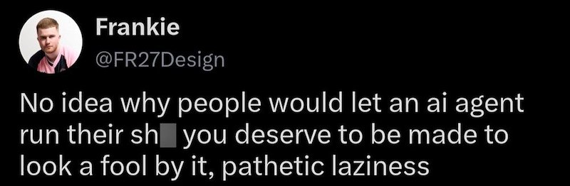 Frankie @FR27Design No idea why people would let an ai agent run their sh you deserve to be made to look a fool by it, pathetic laziness