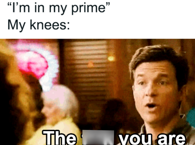 "I'm in my prime" My knees: The you are