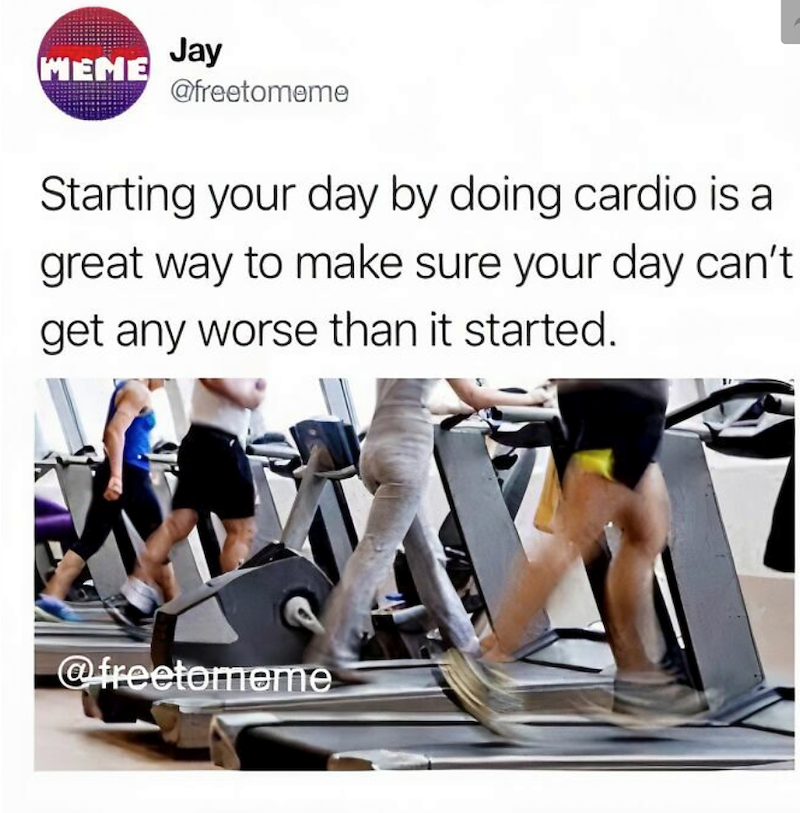 Jay MEME @freetomeme Starting your day by doing cardio is a great way to make sure your day can't get any worse than it started. @freetomeme