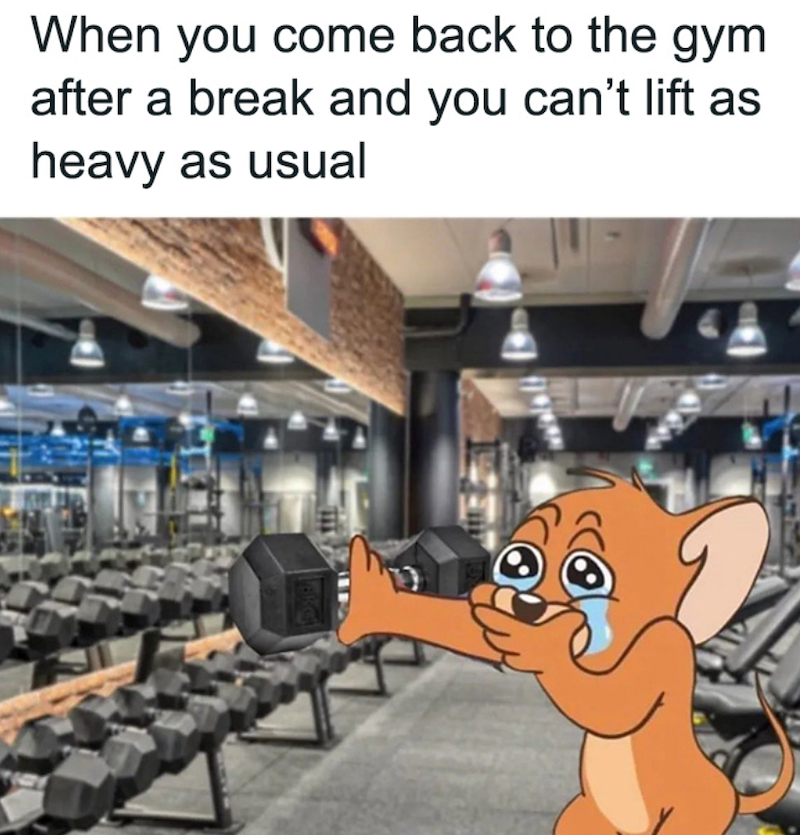 When you come back to the gym after a break and you can't lift as heavy as usual