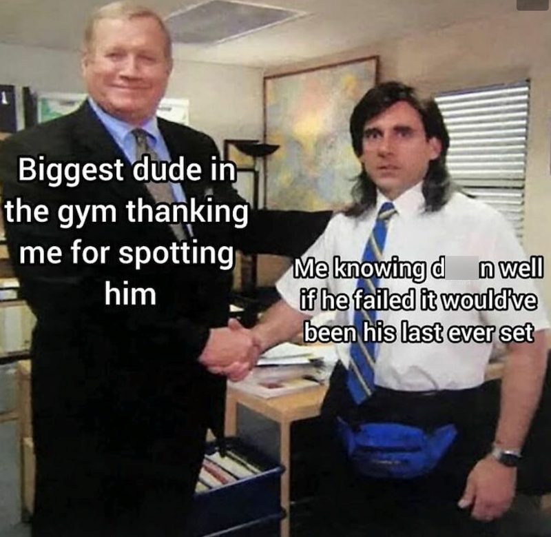 Biggest dude in the gym thanking me for spotting him Me knowing d n well if he failed it would've been his last ever set