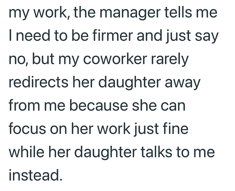 my work, the manager tells me I need to be firmer and just say no, but my coworker rarely redirects her daughter away from me because she can focus on her work just fine while her daughter talks to me instead.