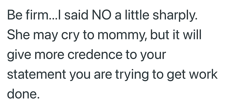 Be firm...I said NO a little sharply. She may cry to mommy, but it will give more credence to your statement you are trying to get work done.