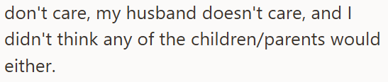 don't care, my husband doesn't care, and I didn't think any of the children/parents would either.