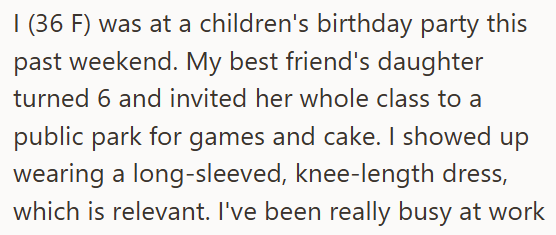 1 (36 F) was at a children's birthday party this past weekend. My best friend's daughter turned 6 and invited her whole class to a public park for games and cake. I showed up wearing a long-sleeved, knee-length dress, which is relevant. I've been really busy at work
