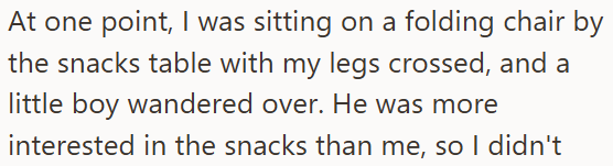 At one point, I was sitting on a folding chair by the snacks table with my legs crossed, and a little boy wandered over. He was more interested in the snacks than me, so I didn't