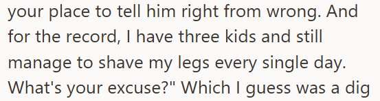your place to tell him right from wrong. And for the record, I have three kids and still manage to shave my legs every single day. What's your excuse?" Which I guess was a dig