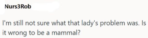 Nurs3Rob I'm still not sure what that lady's problem was. Is it wrong to be a mammal?