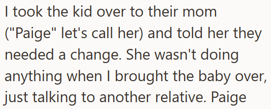 I took the kid over to their mom ("Paige" let's call her) and told her they needed a change. She wasn't doing anything when I brought the baby over, just talking to another relative. Paige