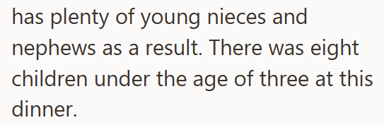 has plenty of young nieces and nephews as a result. There was eight children under the age of three at this dinner.