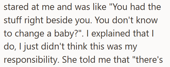 stared at me and was like "You had the stuff right beside you. You don't know to change a baby?". I explained that I do, I just didn't think this was my responsibility. She told me that "there's