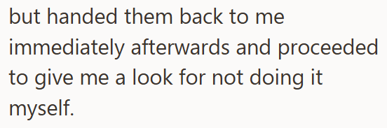 but handed them back to me immediately afterwards and proceeded to give me a look for not doing it myself.