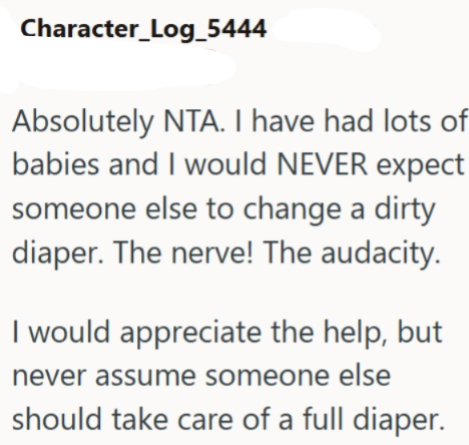 Character_Log_5444 Absolutely NTA. I have had lots of babies and I would NEVER expect someone else to change a dirty diaper. The nerve! The audacity. I would appreciate the help, but never assume someone else should take care of a full diaper.