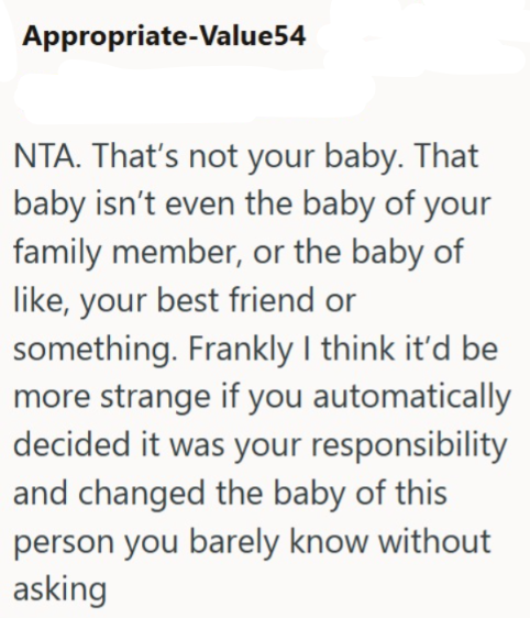 Appropriate-Value54 NTA. That's not your baby. That baby isn't even the baby of your family member, or the baby of like, your best friend or something. Frankly I think it'd be more strange if you automatically decided it was your responsibility and changed the baby of this person you barely know without asking